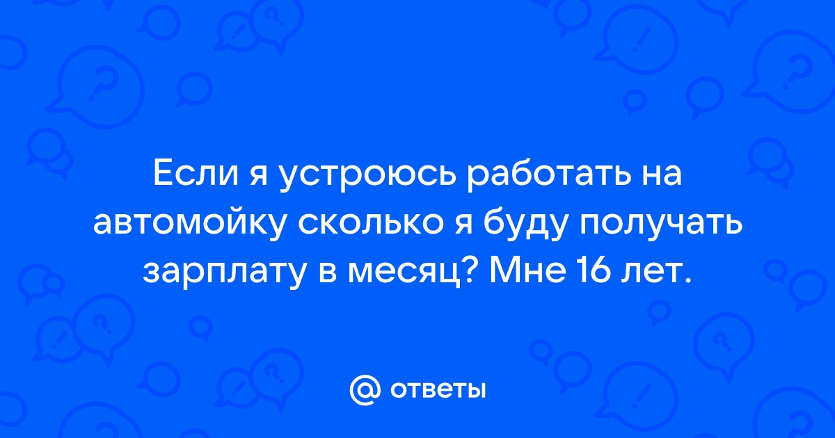 Ответы Mailru: Если я устроюсь работать на автомойку сколько я буду