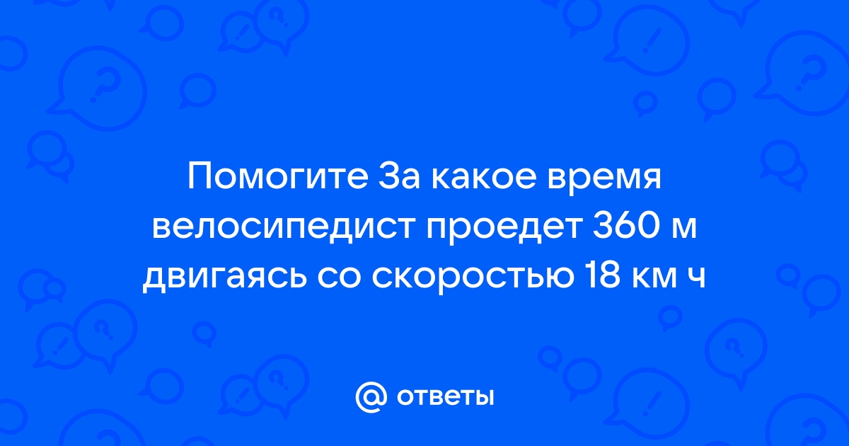 За какое время велосипедист проедет м, двигаясь со скоростью 18 км/ч? — Вкус ГДЗ