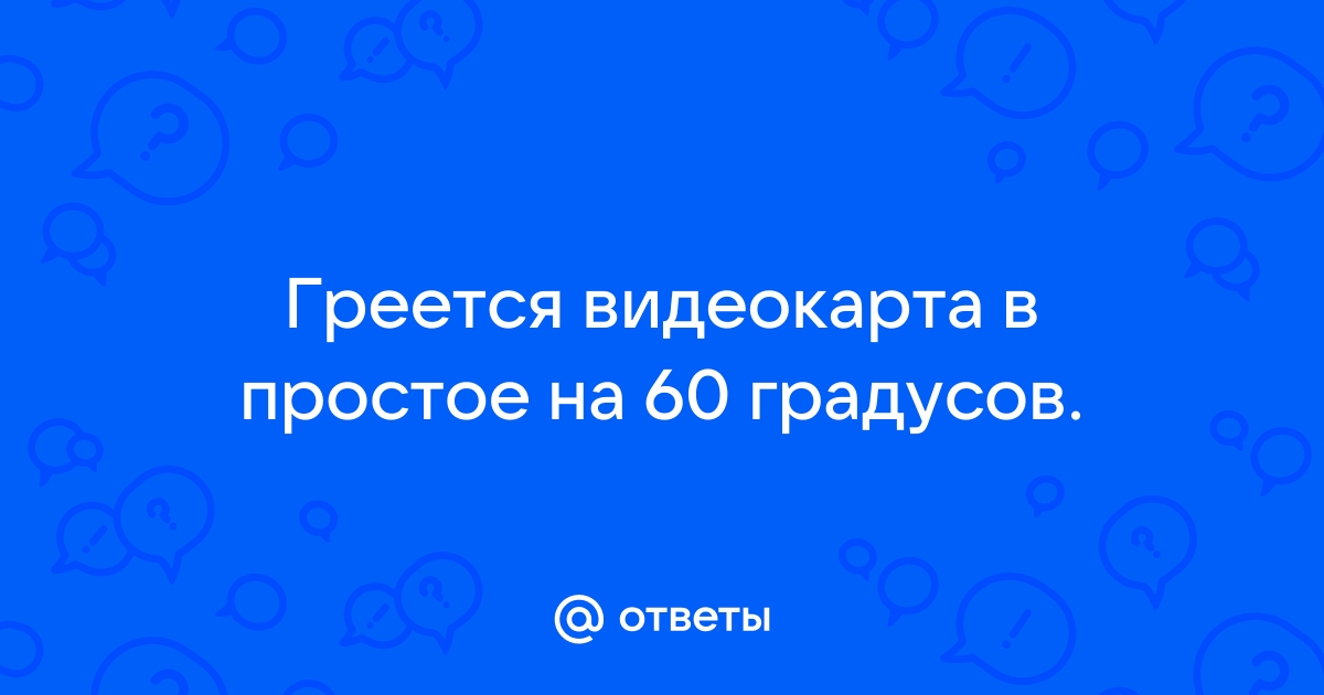 Видеокарта греется до 60 градусов в простое