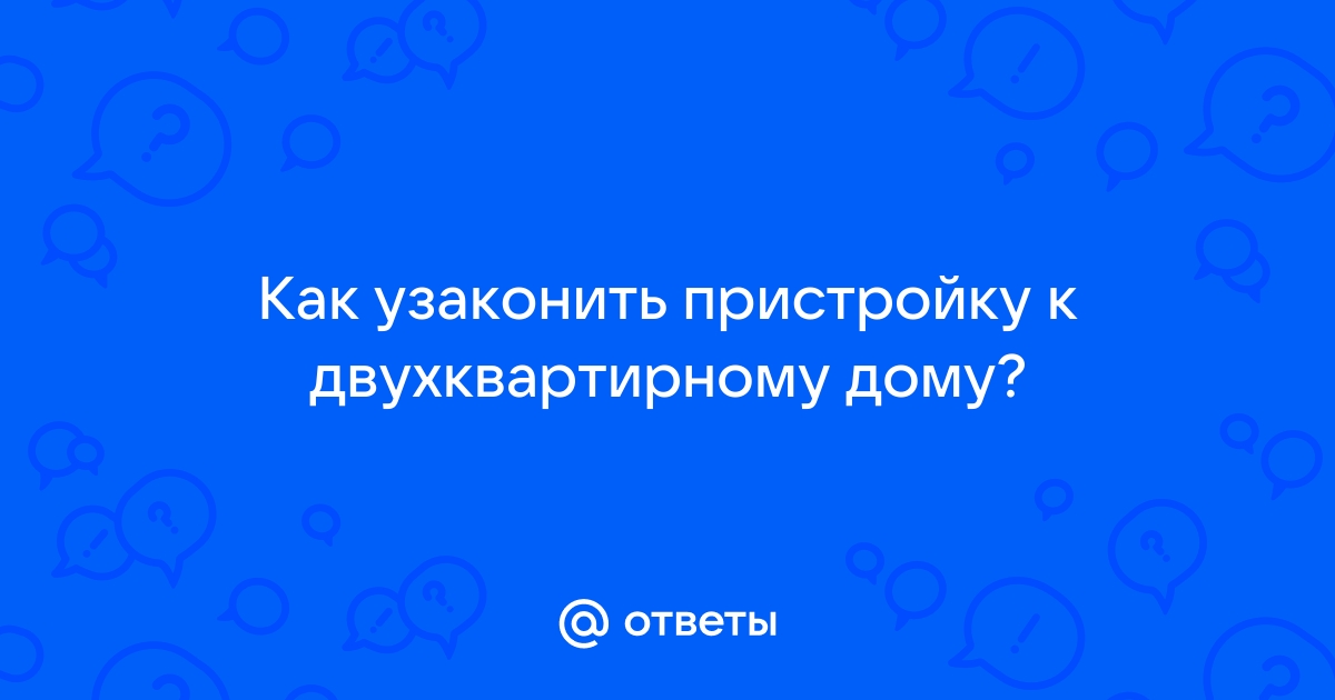 Как узаконить пристройку к квартире в двухквартирном доме