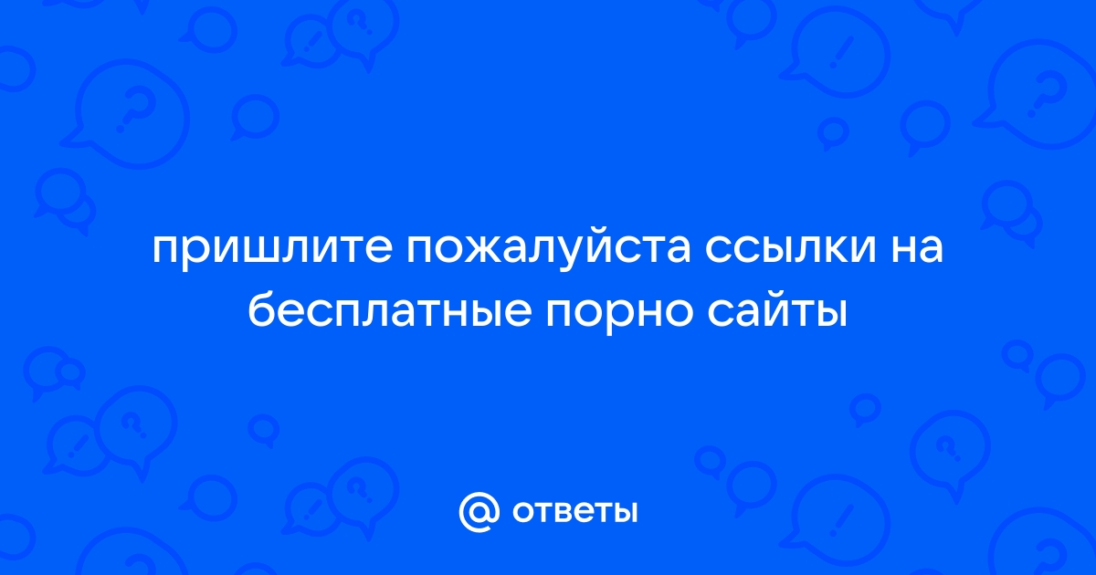 Ответы Mail.ru: пришлите пожалуйста ссылки на бесплатные порно сайты