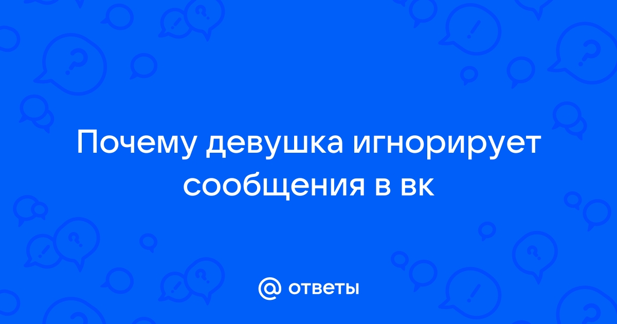 Ответы Mail: Почему девушка игнорирует ВК?