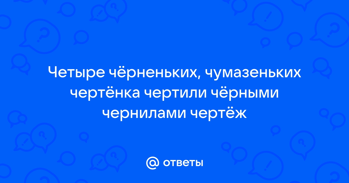 Четыре черненьких чумазеньких чертенка чертили черными чернилами чертеж четыре часа