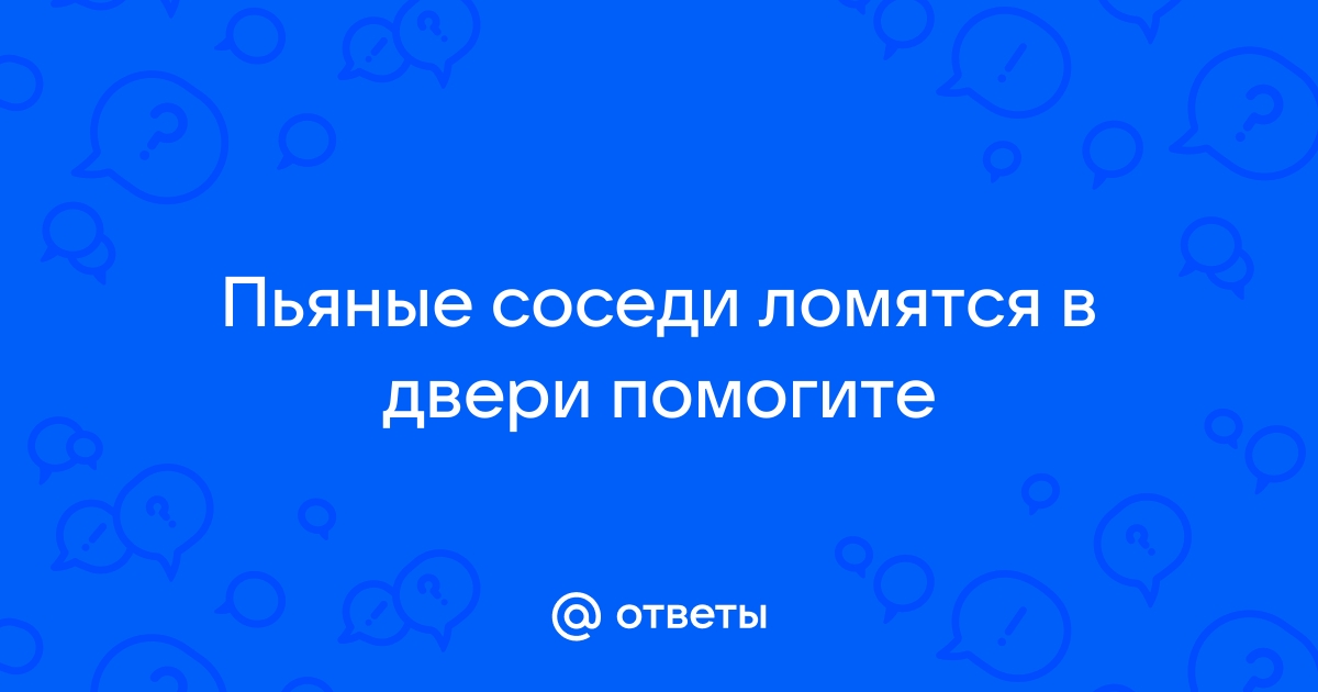 Сосед ломится в дверь и угрожает что делать если пьяный