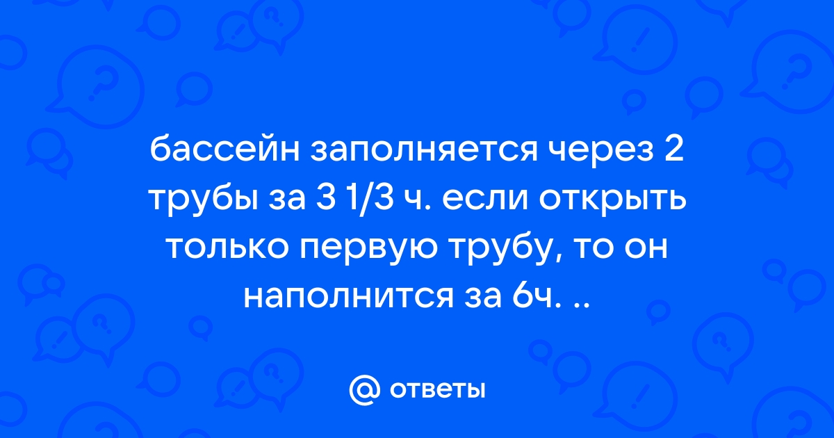 Бассейн заполняется через 2 трубы за 3 часа если открыть одну первую