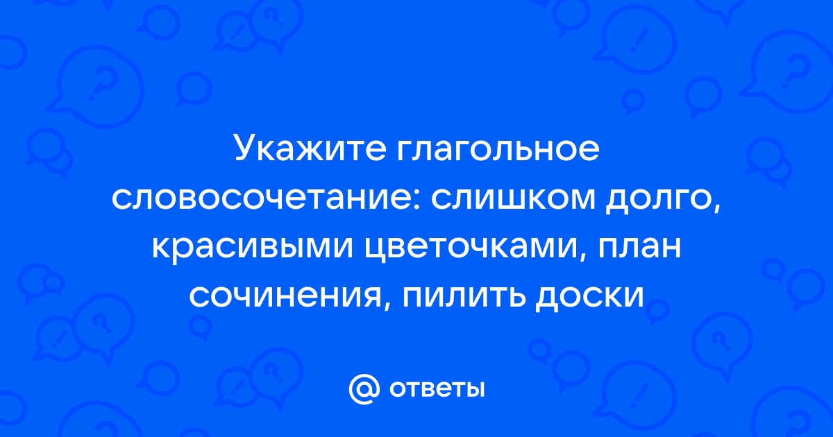 Укажите глагольное словосочетание слишком долго красивыми цветочками план сочинения пилить доски