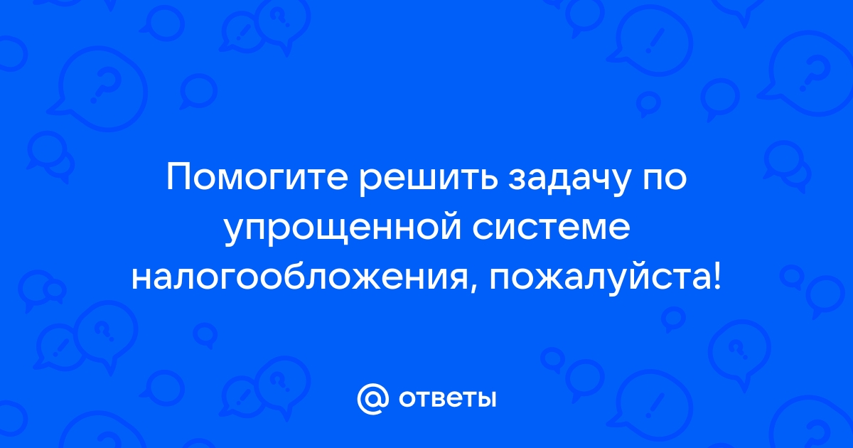 Ответы Mail.ru: Помогите решить задачу по упрощенной системе налогообложения, пожалуйста!