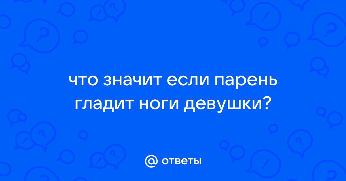 Ответы Mail: Гладить друг друга ножками под столом, это как ?