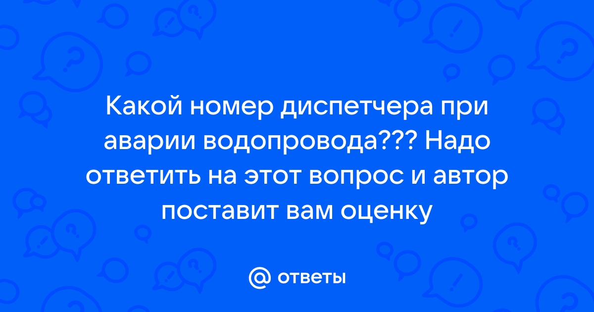 Ответы Mail.ru: Какой номер диспетчера при аварии водопровода??? Надо  ответить на этот вопрос и автор поставит вам оценку