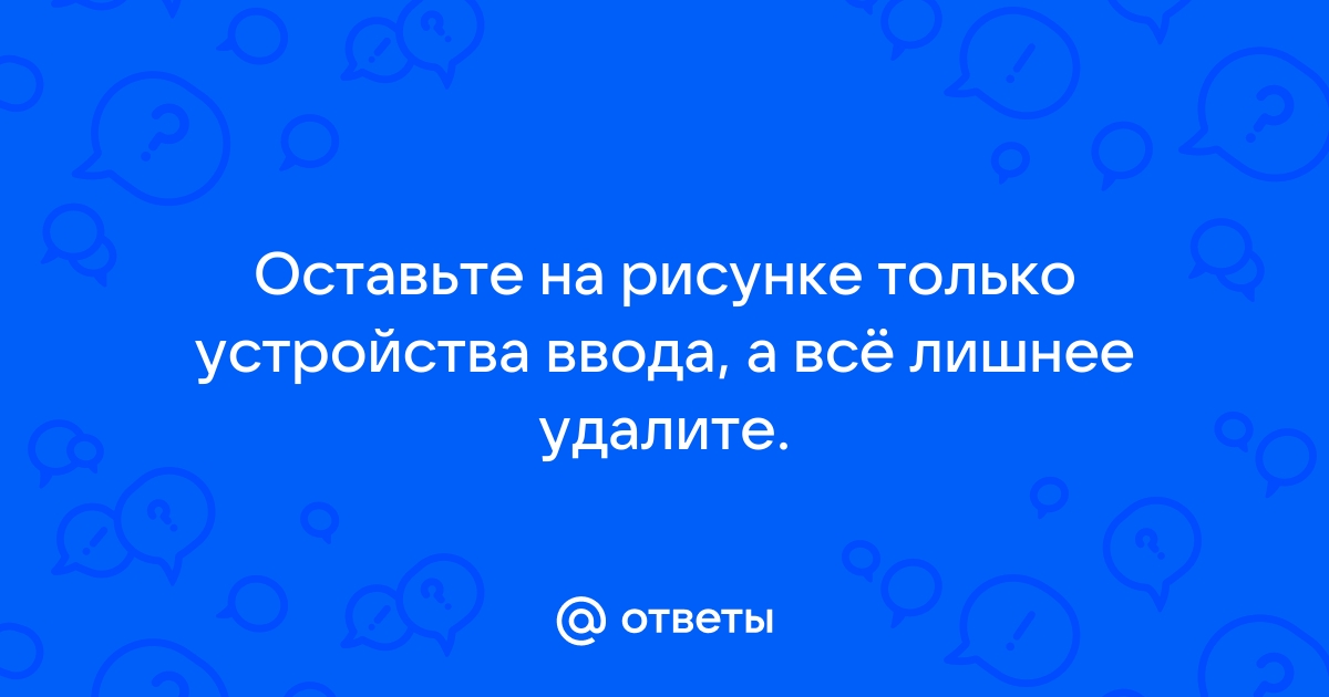 Оставьте на рисунке только устройства ввода а все лишнее удалите ответы