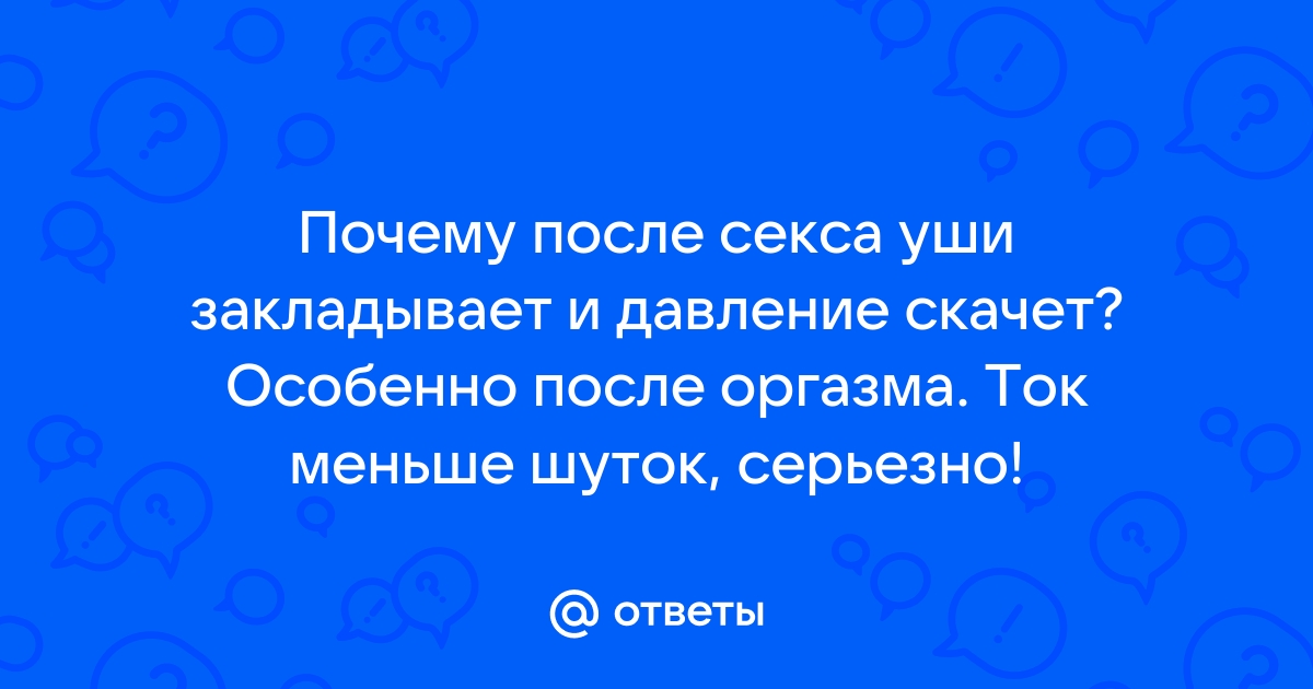 У кого-нибудь закладывает уши после секса? Вы в курсе от чего? Давление что-ли поднимается?