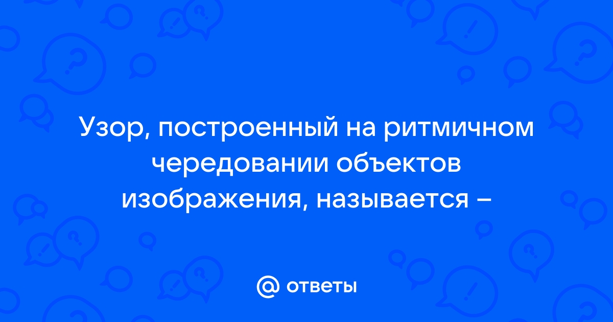 Узор построенный на ритмичном чередовании объектов изображения называется