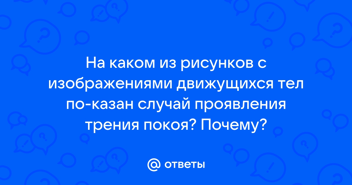 На каком из рисунков с изображениями движущихся тел показан случай проявления трения покоя