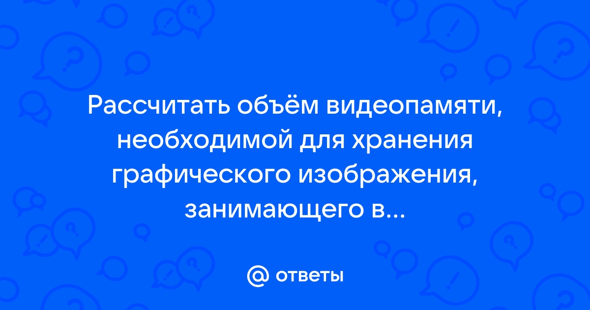 Рассчитайте объем видеопамяти необходимой для хранения графического изображения занимающего весь