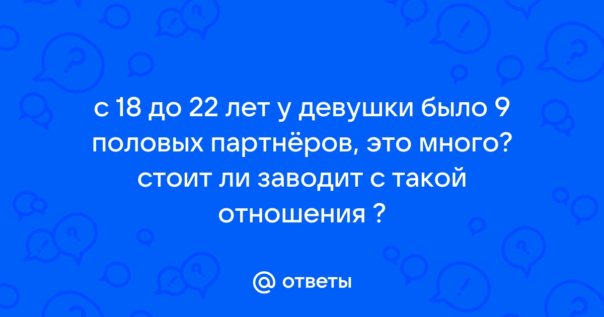 Ответы Mailru: с 18 до 22 лет у девушки было 9 половых партнёров, это