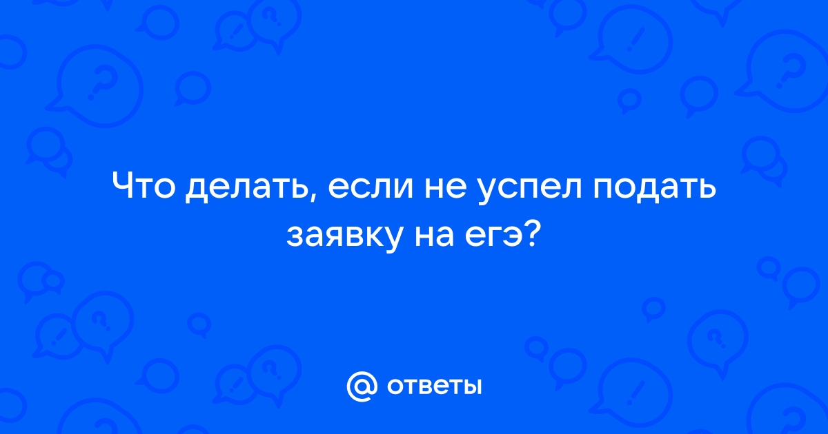 Опоздала с заявлением на сдачу егэ в 2023 году, что делать?