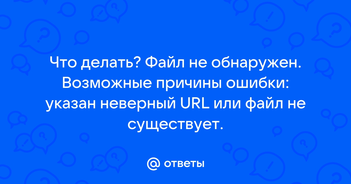 Файл не обнаружен возможные причины ошибки указан неверный url или файл не существует