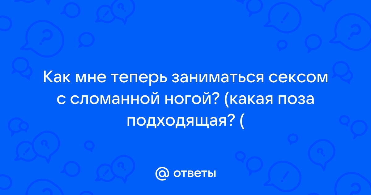 А как заняться сексом,когда у жены сломана нога?