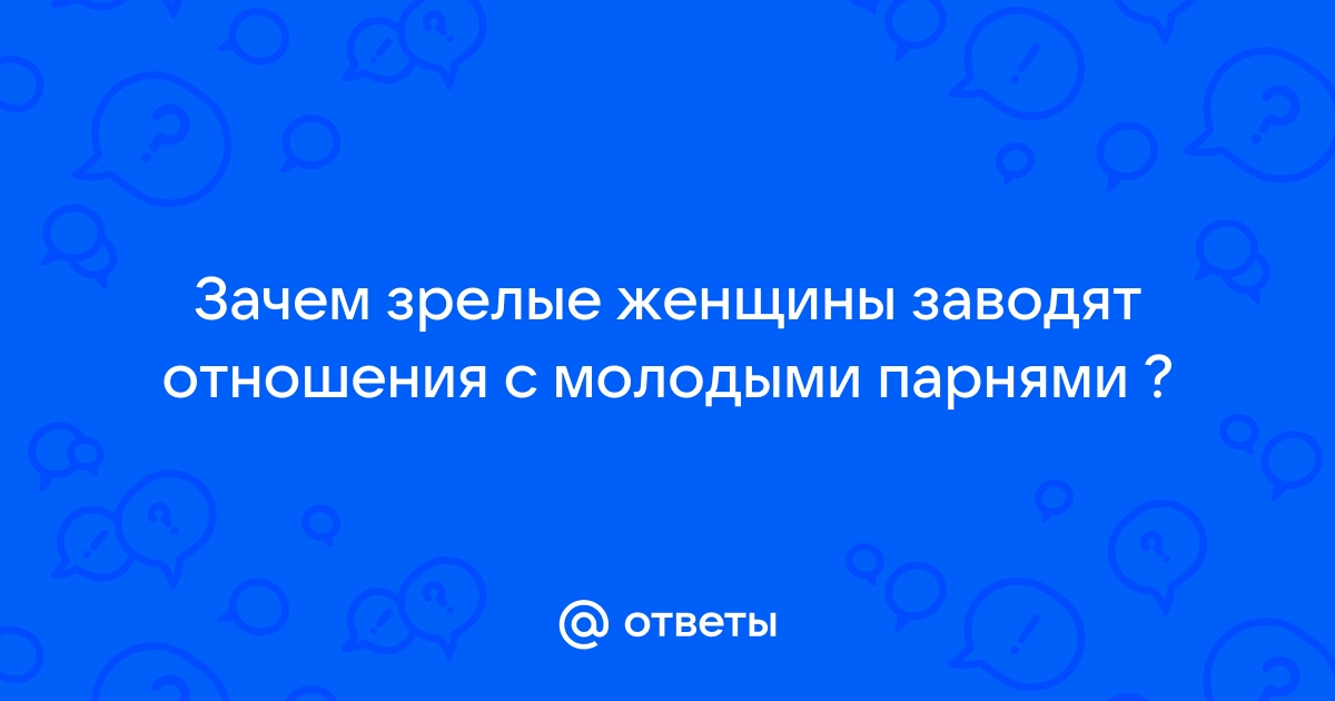 Зачем некоторые женщины в возрасте знакомятся с молодыми парнями и мужчинами?