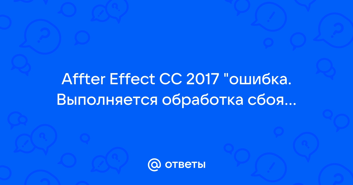 After effects ошибка выполняется обработка сбоя последнее зарегистрированное сообщение