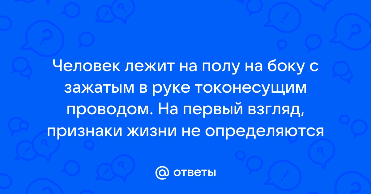 Человек лежит на полу на боку с зажатым в руке токонесущим проводом порядок действий