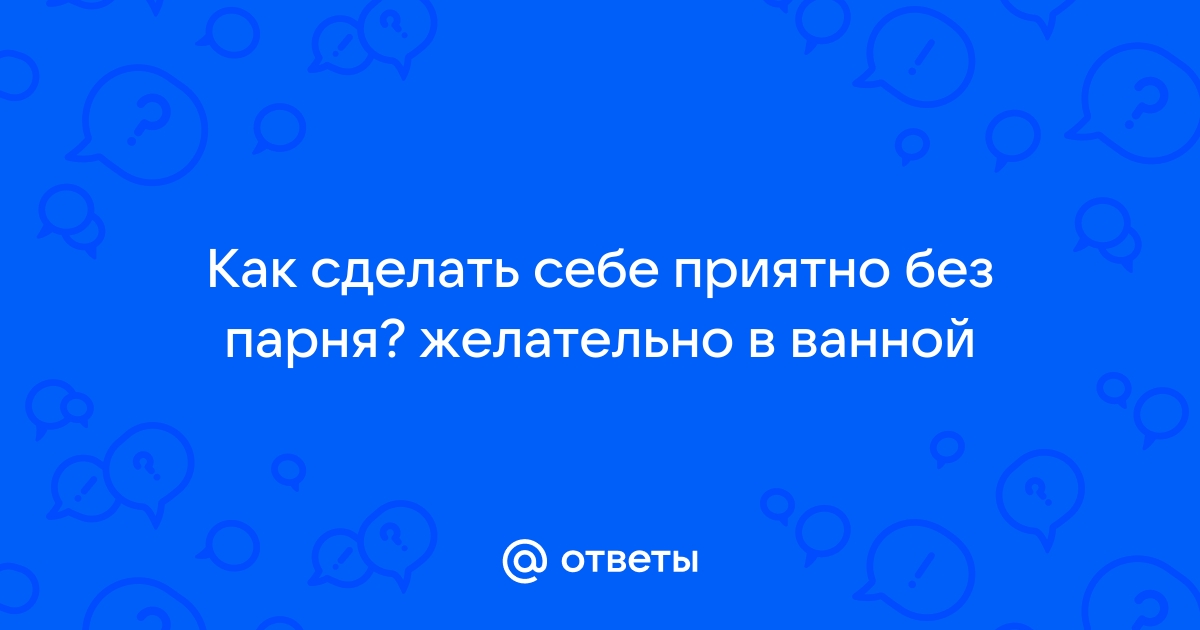 Как сделать себе приятно в ванной