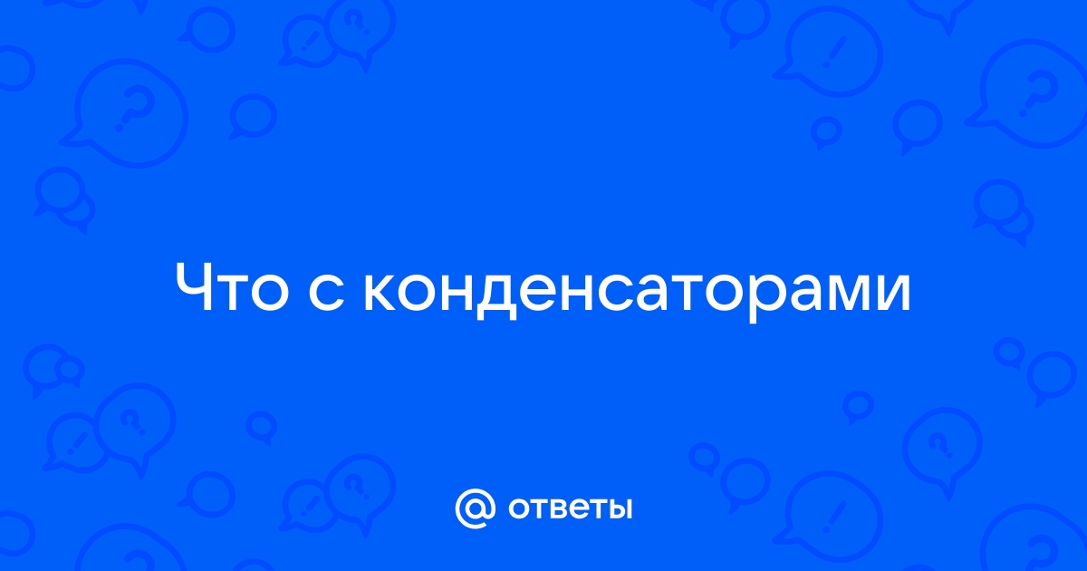 Ответы Mail.Ru: Что С Конденсаторами