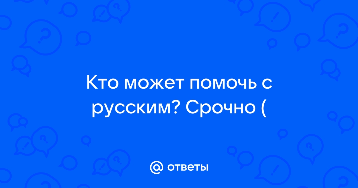 Ответы Mail.ru Кто может помочь с русским Срочно 