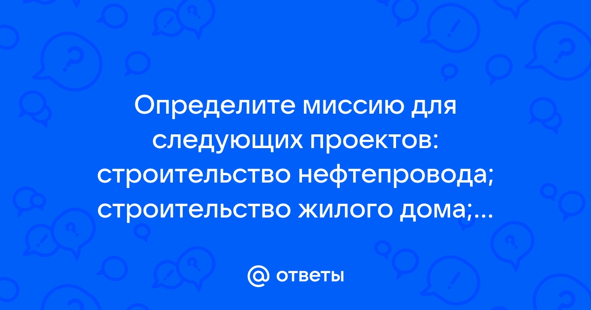 Определите миссию для следующих проектов строительство нефтепровода