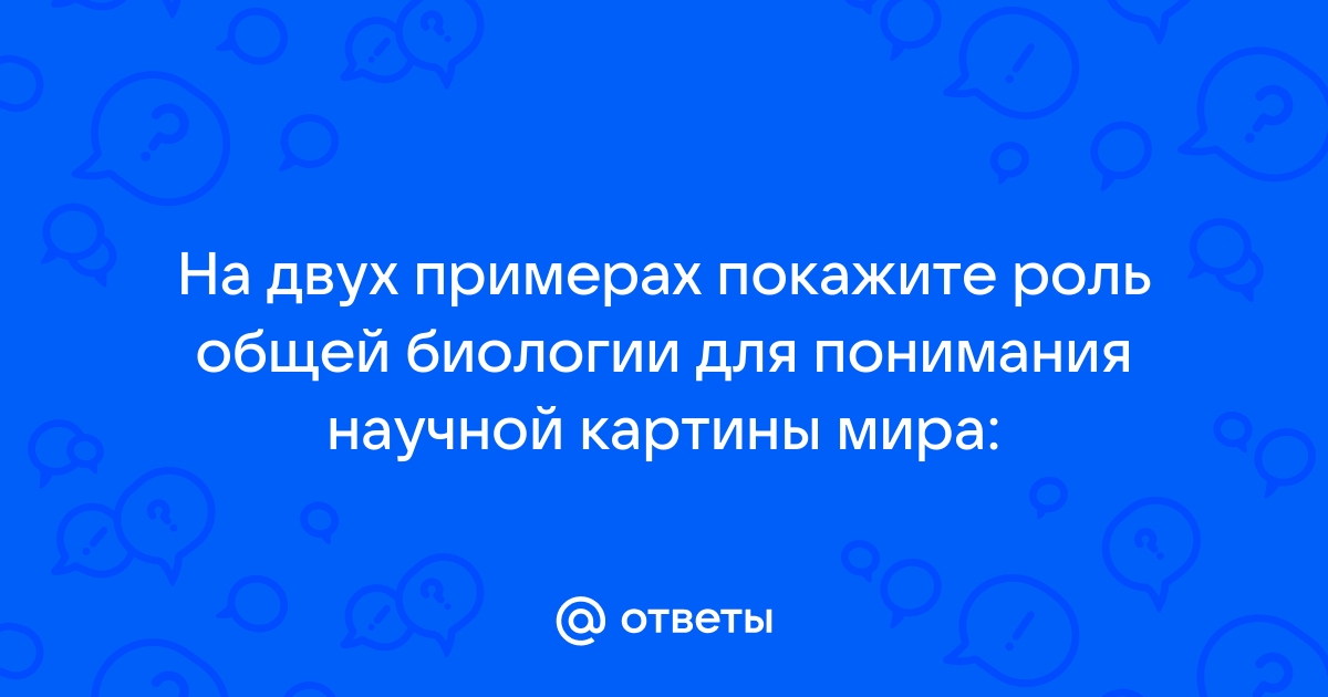 На 2 примерах покажите роль общей биологии для понимания научной картины мира