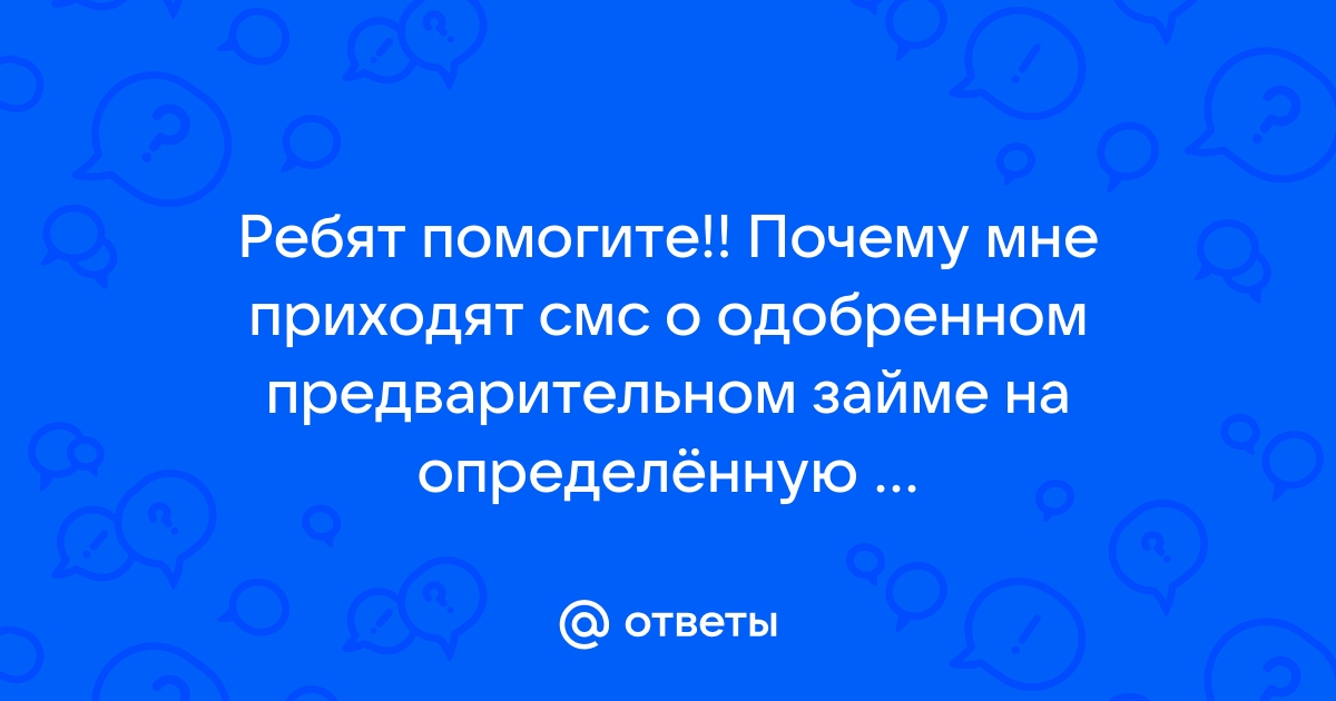 Ответы Mail.ru Ребят помогите Почему мне приходят смс о одобренном предварительном займе на определнную сумму, я ничего не занимал