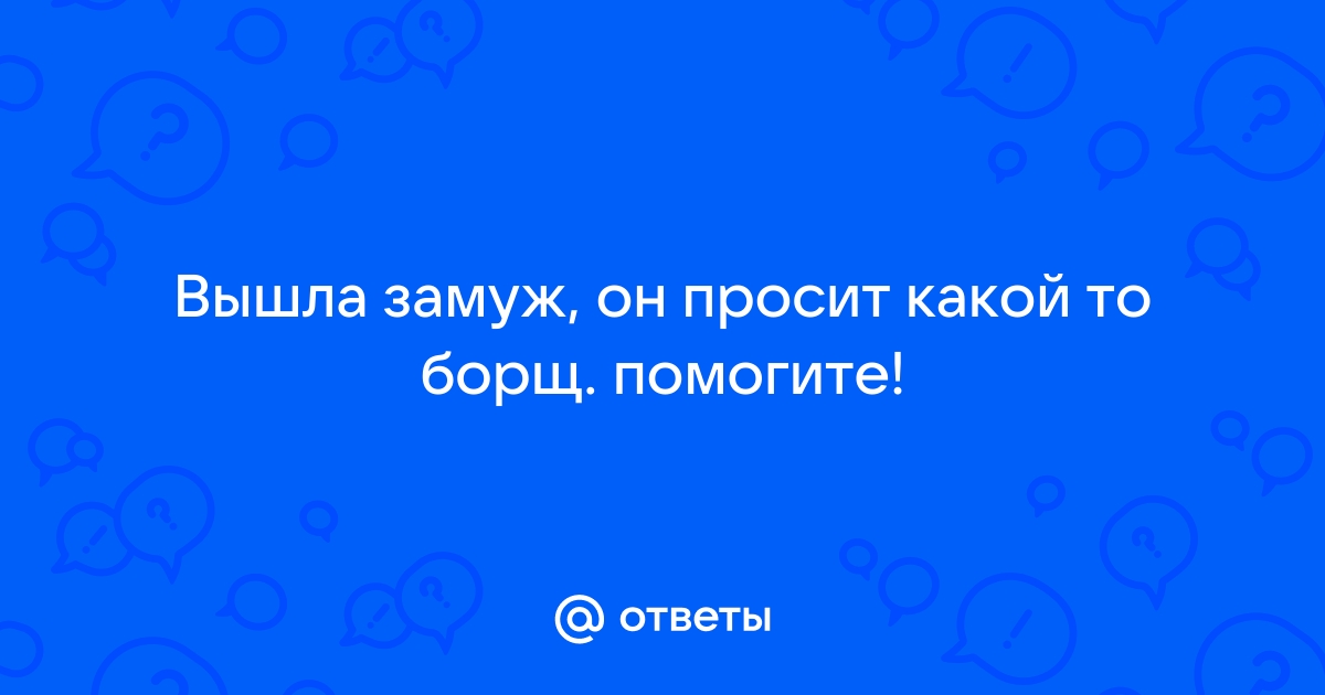 Люди, ПОМОГИТЕ! Вышла замуж, а он какой-то борщ просит))) — Спрашивалка