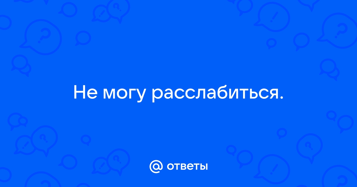 Почему у нее не ладился секс или не могу расслабиться во время секса