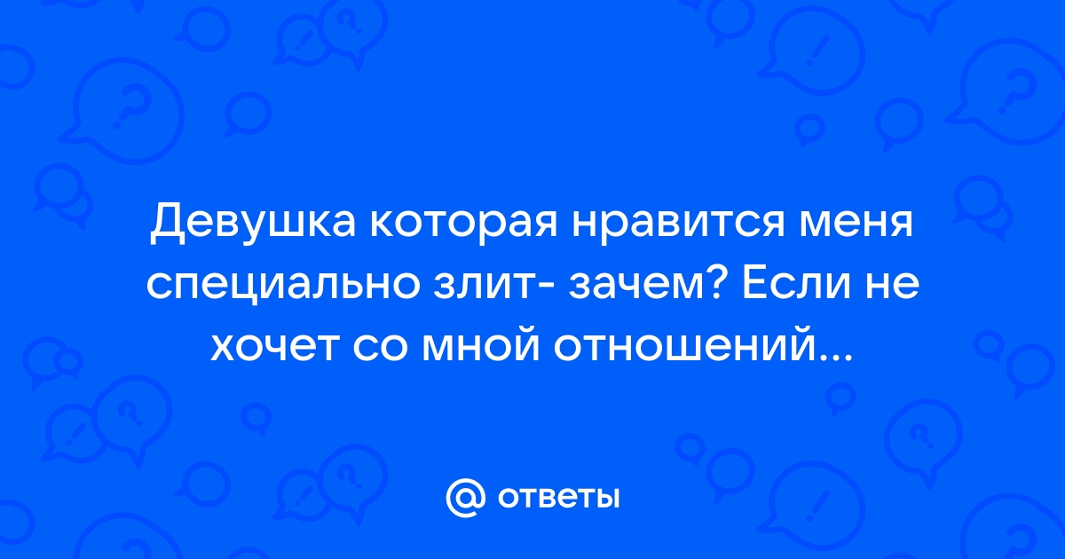 Ответы Mailru: Девушка которая нравится меня специально злит- зачем