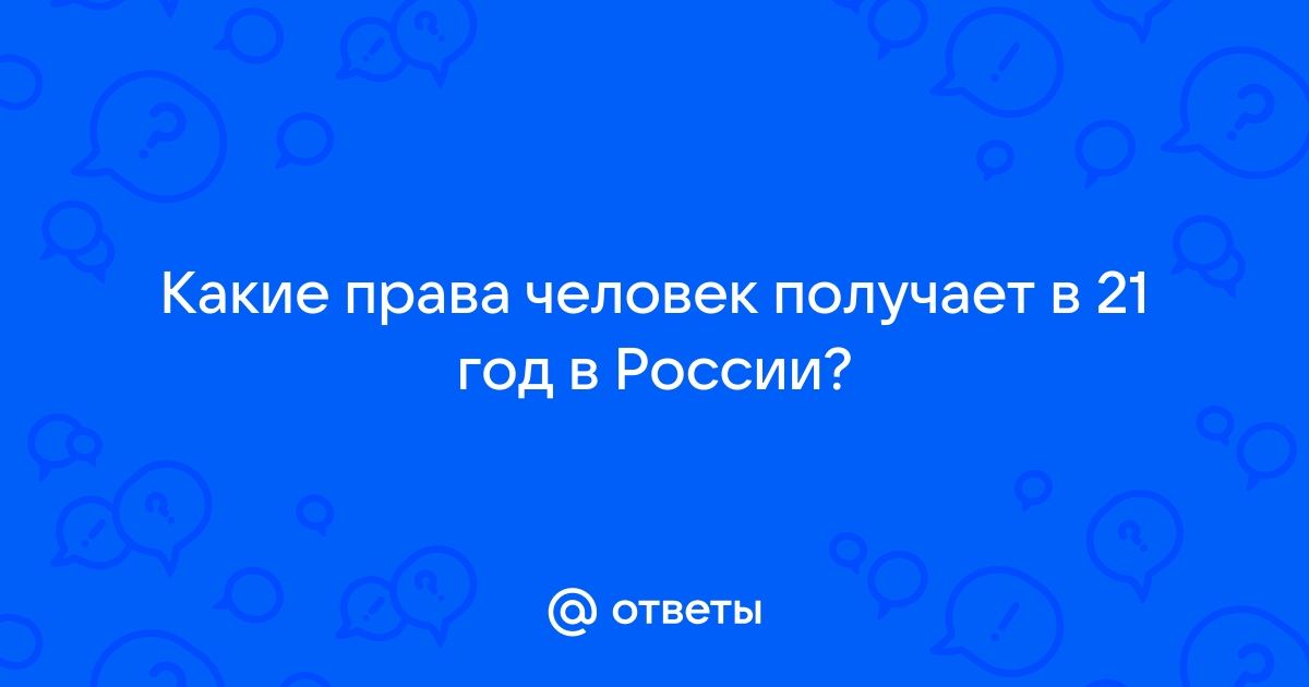 Ответы Mail.ru: Какие права человек получает в 21 год в России?