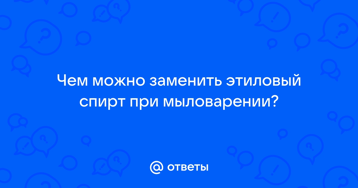 Ответы top10tyumen.ru: Чем можно заменить этиловый спирт при мыловарении?