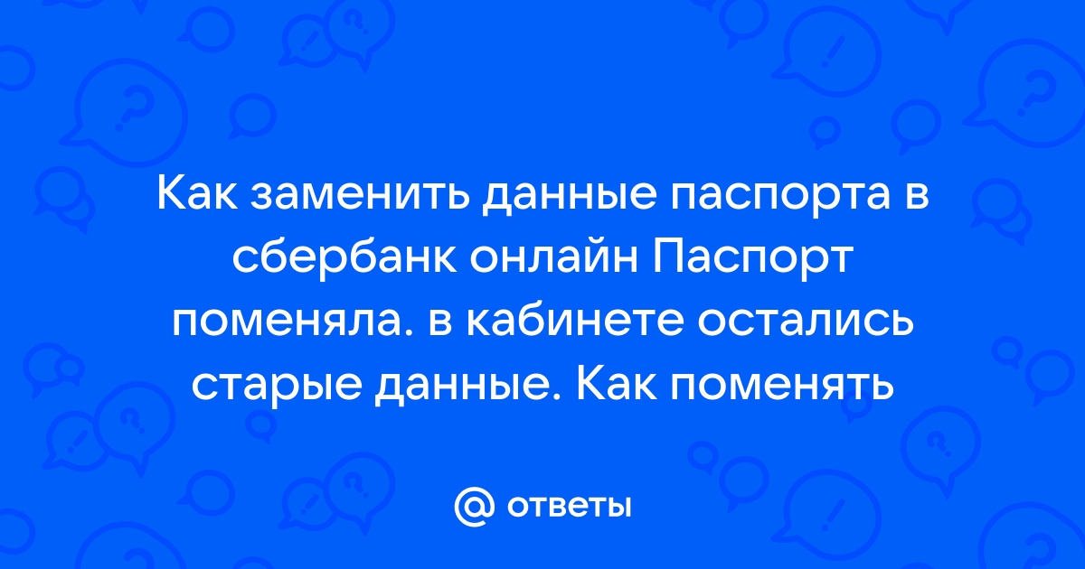 Ответы Mail.ru: Как заменить данные паспорта в сбербанк онлайн Паспорт поменяла. в кабинете остались старые данные. Как поменять