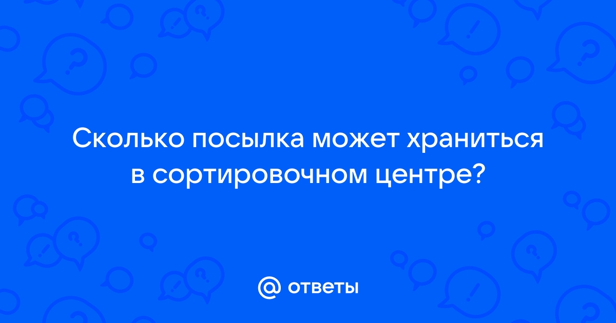 Ответы Mail.ru: Сколько посылка может храниться в сортировочном центре?