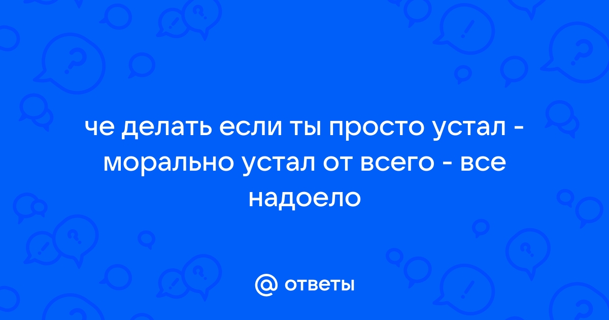 Устал от жизни: что делать, если ничего не хочется