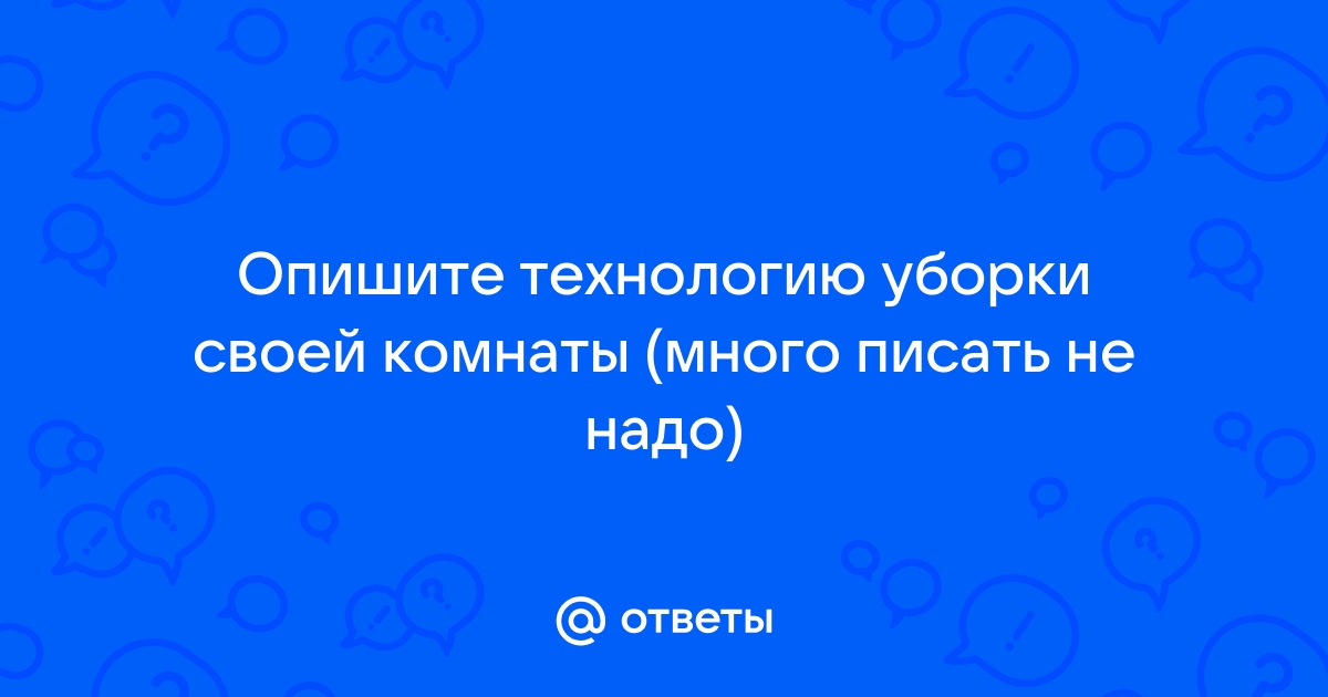 Опишите технологию уборки своей комнаты