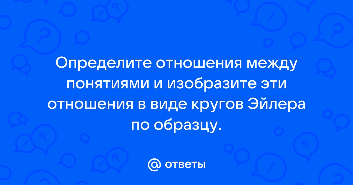 Определите отношения между понятиями и изобразите эти отношения в виде кругов эйлера по образцу