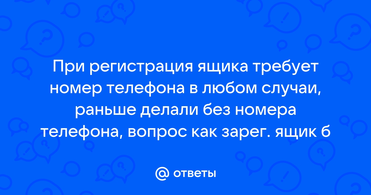 Ответы Mail.ru: При регистрация ящика требует номер телефона в любом  случаи, раньше делали без номера телефона, вопрос как зарег. ящик б