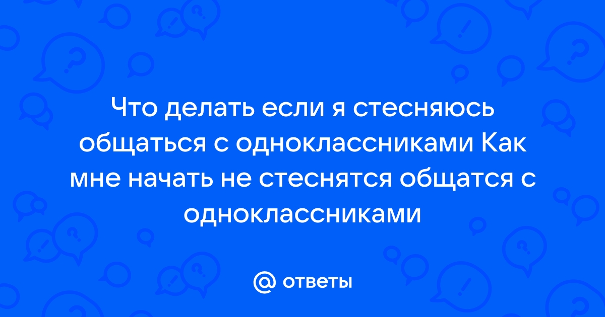 Ответы Mail: Как перестать стесняться одноклассников?