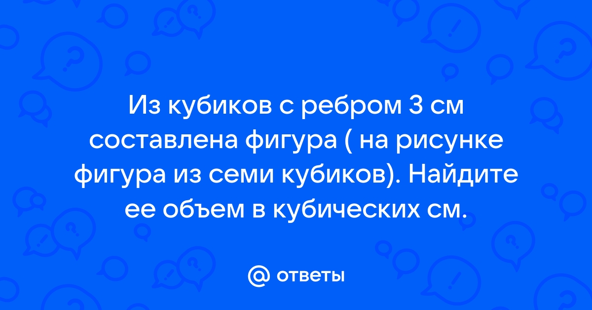 Фигура изображенная на рисунке составлена из кубиков с ребром 3 см найдите объем данной фигуры