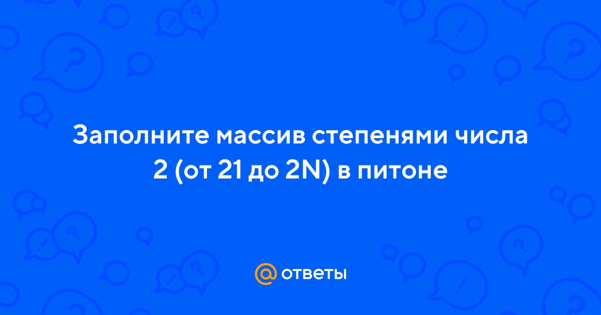 Ответы Mail.ru: Заполните массив степенями числа 2 (от 21 до 2N) в питоне