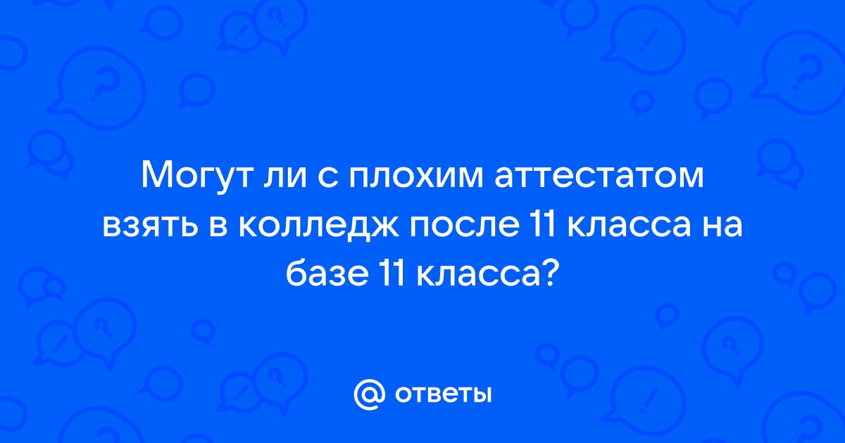 Ответы Mail.ru: Могут ли с плохим аттестатом взять в колледж после 11 класса на базе 11 класса?