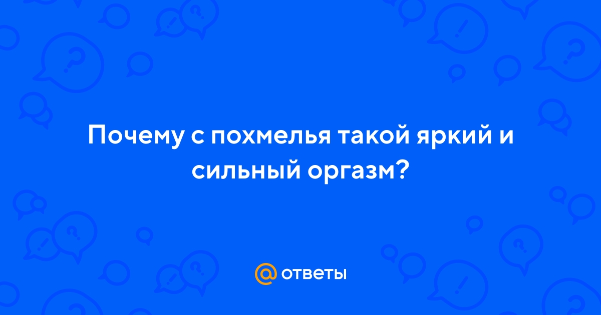 Ответы nordwestspb.ru: Почему при похмелье очень сильный оргазм?