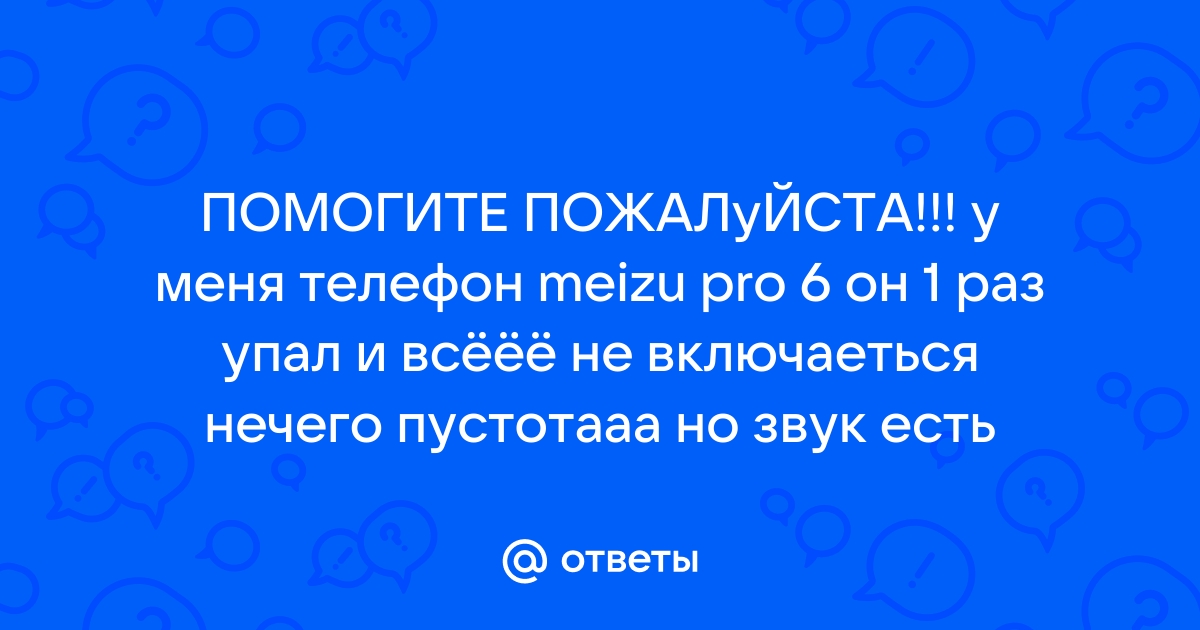 Ответы Mail.ru: ПОМОГИТЕ ПОЖАЛуЙСТА!!! у меня телефон meizu pro 6 он 1 раз упал и всёёё не включаеться нечего пустотааа но звук есть