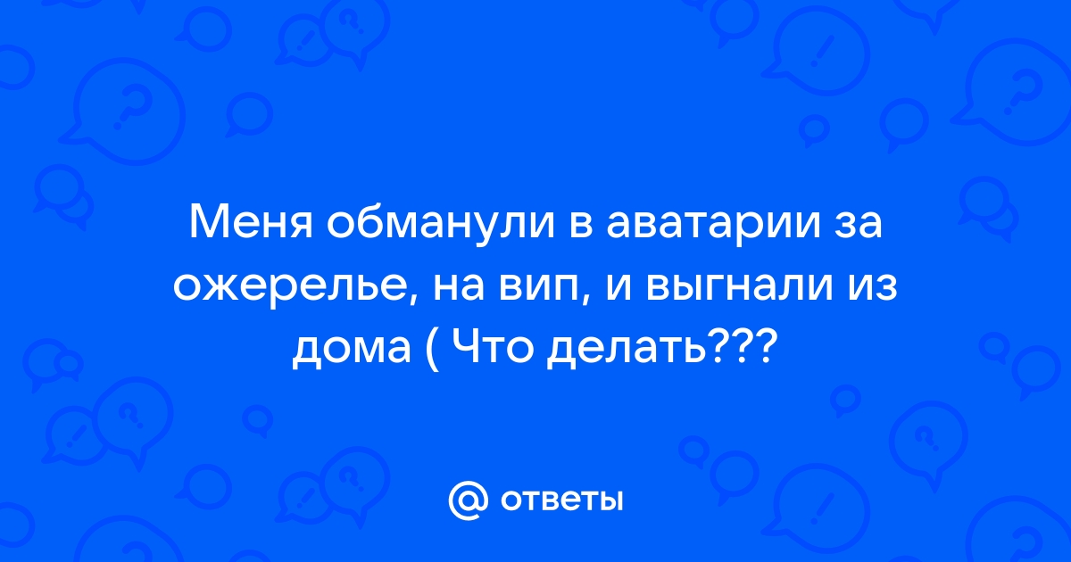 Ответы сады-магнитогорск.рф: Меня обманули в аватарии за ожерелье, на вип, и выгнали из дома ( Что делать???