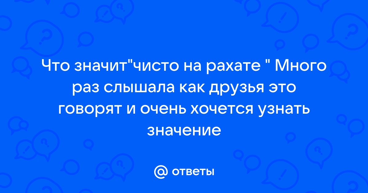 Ответы Mail.ru: Что значит"чисто на рахате " Много раз слышала как друзья  это говорят и очень хочется узнать значение